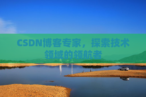 CSDN博客专家,探索技术领域的领航者 CSDN博客专家,探索技术领域的领航者